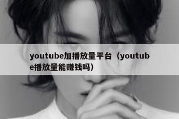 youtube加播放量平台（youtube播放量能赚钱吗）