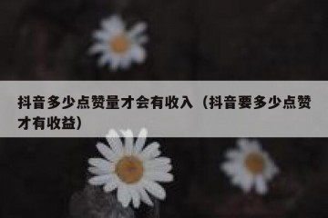 抖音多少点赞量才会有收入（抖音要多少点赞才有收益）
