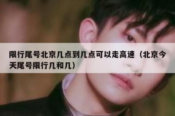 限行尾号北京几点到几点可以走高速（北京今天尾号限行几和几）
