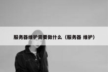 服务器维护需要做什么（服务器 维护）