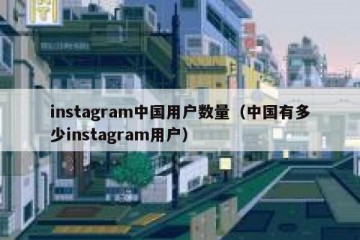 instagram中国用户数量（中国有多少instagram用户）