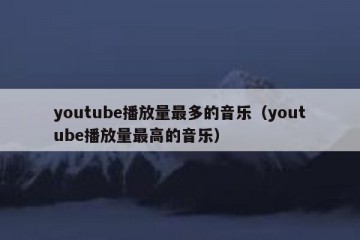youtube播放量最多的音乐（youtube播放量最高的音乐）