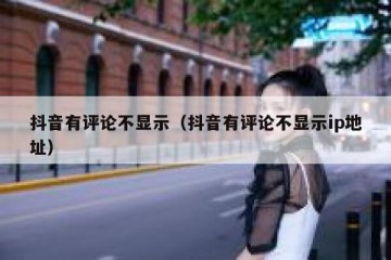 抖音有评论不显示（抖音有评论不显示ip地址）