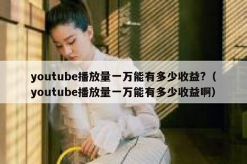 youtube播放量一万能有多少收益?（youtube播放量一万能有多少收益啊）
