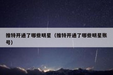 推特开通了哪些明星（推特开通了哪些明星账号）