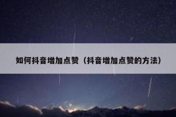 如何抖音增加点赞（抖音增加点赞的方法）