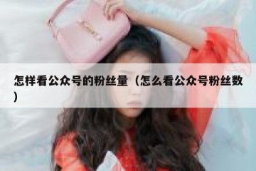 怎样看公众号的粉丝量（怎么看公众号粉丝数）