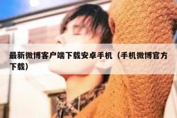 最新微博客户端下载安卓手机（手机微博官方下载）