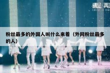 粉丝最多的外国人叫什么来着（外网粉丝最多的人）