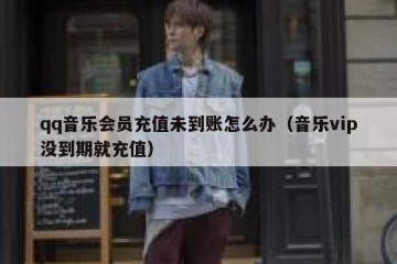 qq音乐会员充值未到账怎么办（音乐vip没到期就充值）
