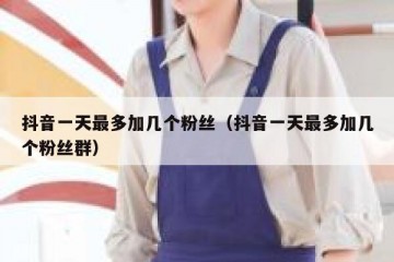 抖音一天最多加几个粉丝（抖音一天最多加几个粉丝群）