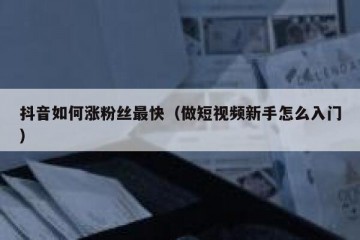 抖音如何涨粉丝最快（做短视频新手怎么入门）