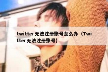 twitter无法注册账号怎么办（Twitter无法注册账号）
