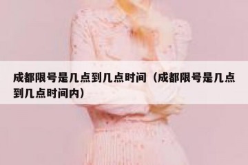 成都限号是几点到几点时间（成都限号是几点到几点时间内）