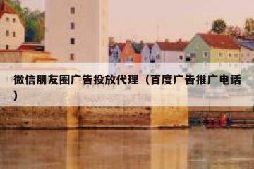微信朋友圈广告投放代理（百度广告推广电话）