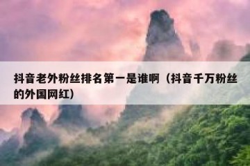 抖音老外粉丝排名第一是谁啊（抖音千万粉丝的外国网红）