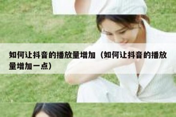 如何让抖音的播放量增加（如何让抖音的播放量增加一点）