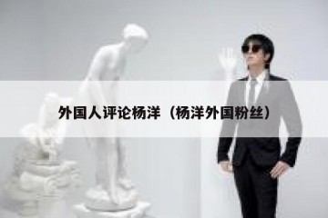外国人评论杨洋（杨洋外国粉丝）