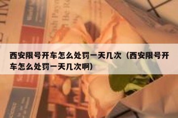 西安限号开车怎么处罚一天几次（西安限号开车怎么处罚一天几次啊）