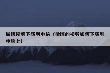 微博视频下载到电脑（微博的视频如何下载到电脑上）