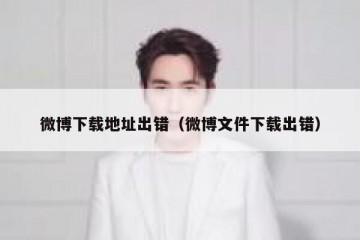 微博下载地址出错（微博文件下载出错）