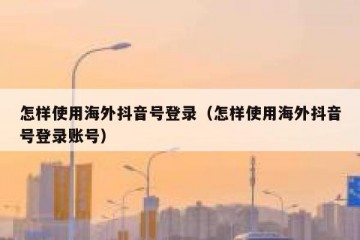 怎样使用海外抖音号登录（怎样使用海外抖音号登录账号）