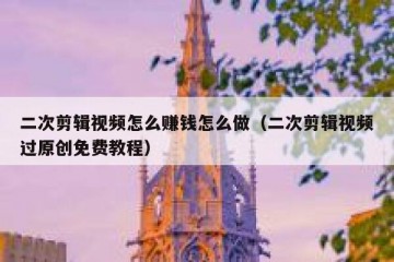 二次剪辑视频怎么赚钱怎么做（二次剪辑视频过原创免费教程）