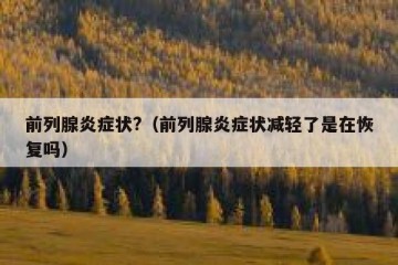 前列腺炎症状?（前列腺炎症状减轻了是在恢复吗）