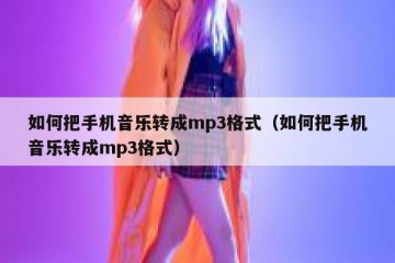 如何把手机音乐转成mp3格式（如何把手机音乐转成mp3格式）