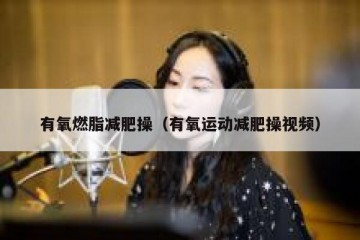 有氧燃脂减肥操（有氧运动减肥操视频）
