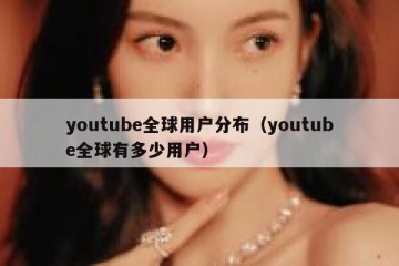youtube全球用户分布（youtube全球有多少用户）