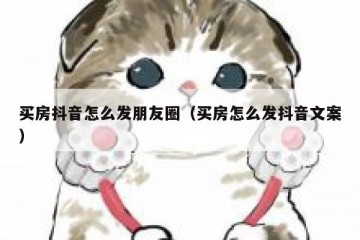 买房抖音怎么发朋友圈（买房怎么发抖音文案）