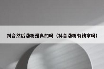 抖音然后涨粉是真的吗（抖音涨粉有钱拿吗）