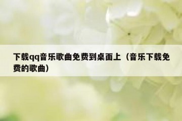 下载qq音乐歌曲免费到桌面上（音乐下载免费的歌曲）