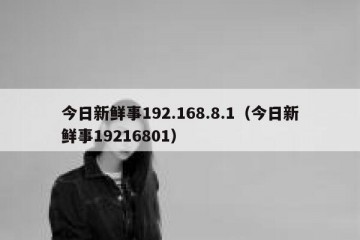 今日新鲜事192.168.8.1（今日新鲜事19216801）