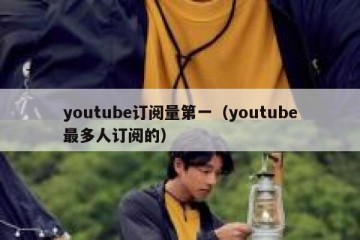 youtube订阅量第一（youtube最多人订阅的）