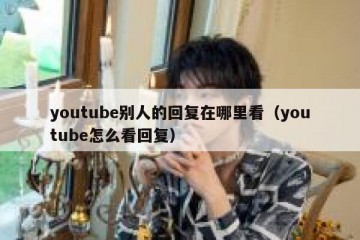 youtube别人的回复在哪里看（youtube怎么看回复）