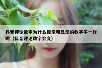 抖音评论数字为什么提示和显示的数字不一样呢（抖音评论数字会变）