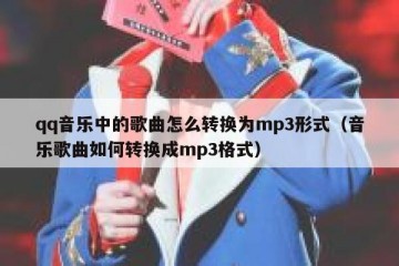 qq音乐中的歌曲怎么转换为mp3形式（音乐歌曲如何转换成mp3格式）