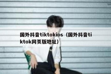 国外抖音tiktokios（国外抖音tiktok网页版地址）