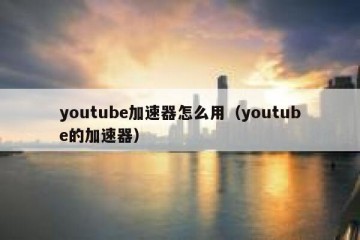 youtube加速器怎么用（youtube的加速器）