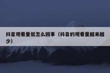 抖音观看量低怎么回事（抖音的观看量越来越少）