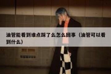 油管能看到谁点踩了么怎么回事（油管可以看到什么）
