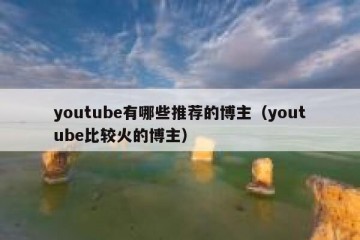 youtube有哪些推荐的博主（youtube比较火的博主）