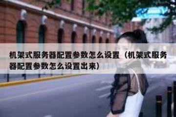 机架式服务器配置参数怎么设置（机架式服务器配置参数怎么设置出来）