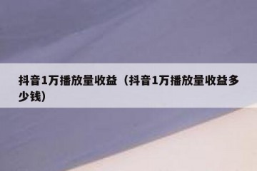 抖音1万播放量收益（抖音1万播放量收益多少钱）