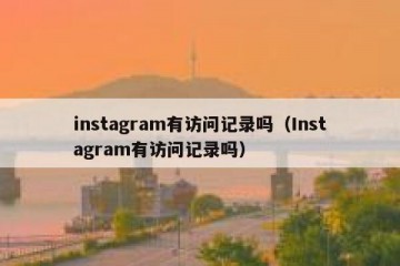 instagram有访问记录吗（Instagram有访问记录吗）