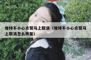 推特不小心点赞马上取消（推特不小心点赞马上取消怎么恢复）