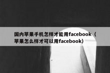 国内苹果手机怎样才能用facebook（苹果怎么样才可以用facebook）