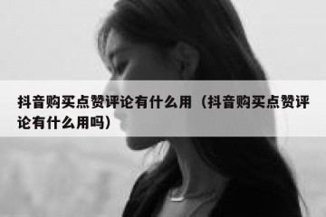 抖音购买点赞评论有什么用（抖音购买点赞评论有什么用吗）